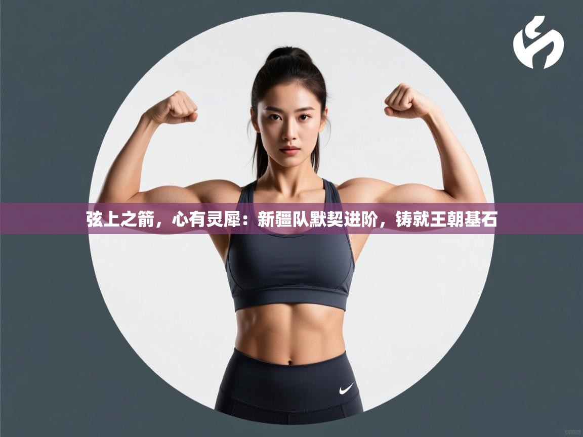 弦上之箭，心有灵犀：新疆队默契进阶，铸就王朝基石  第2张