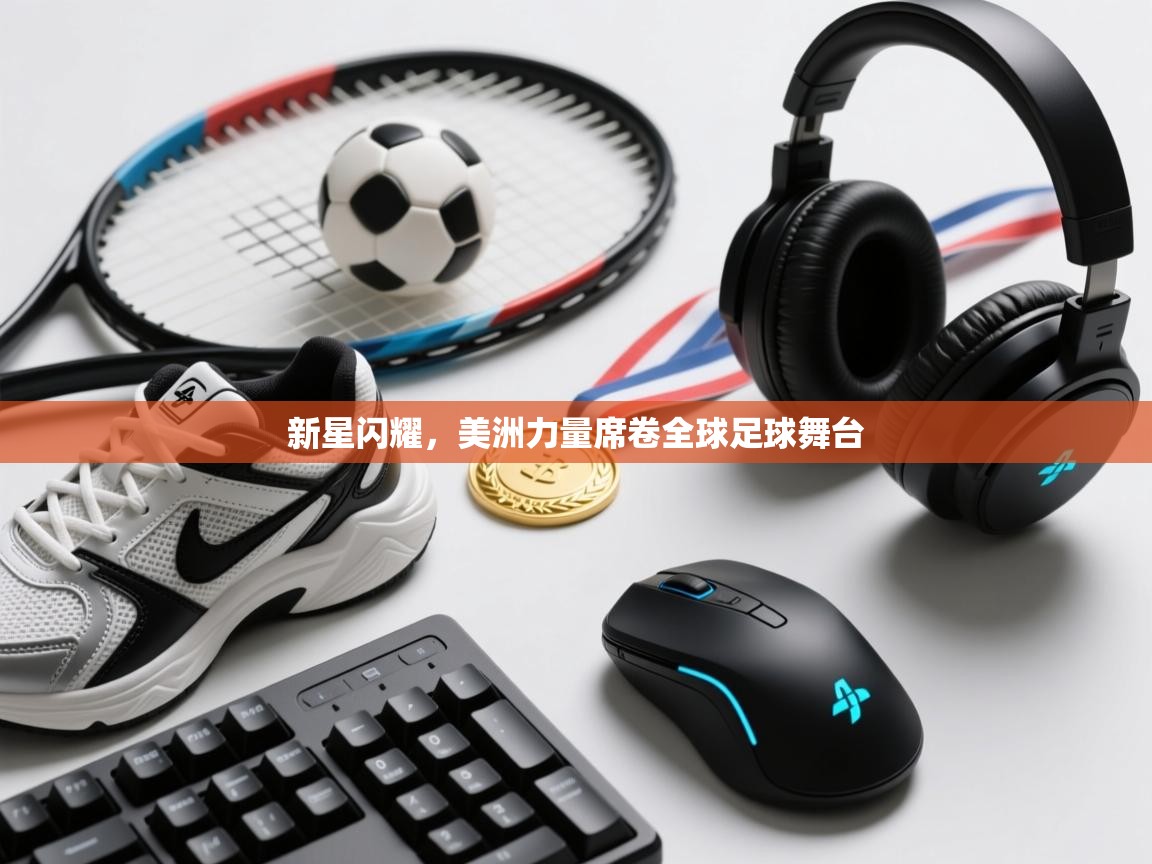 新星闪耀,美洲力量席卷全球足球舞台 第2张