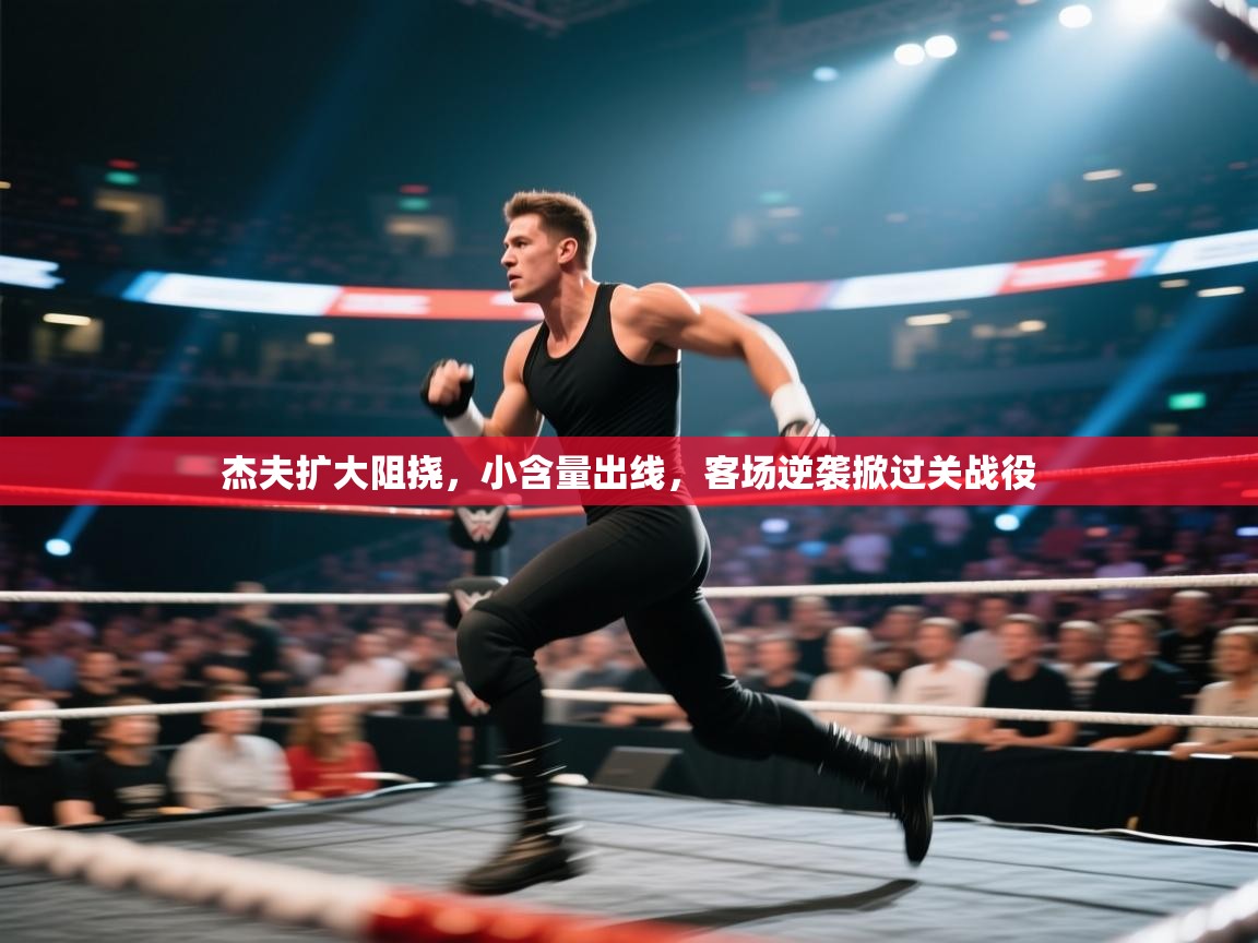 杰夫扩大阻挠，小含量出线，客场逆袭掀过关战役  第1张