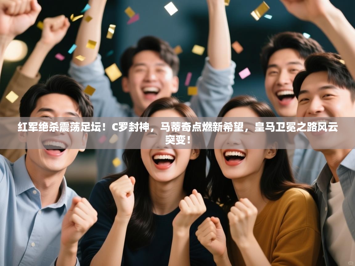 红军绝杀震荡足坛!C罗封神,马蒂奇点燃新希望,皇马卫冕之路风云突变! 第2张