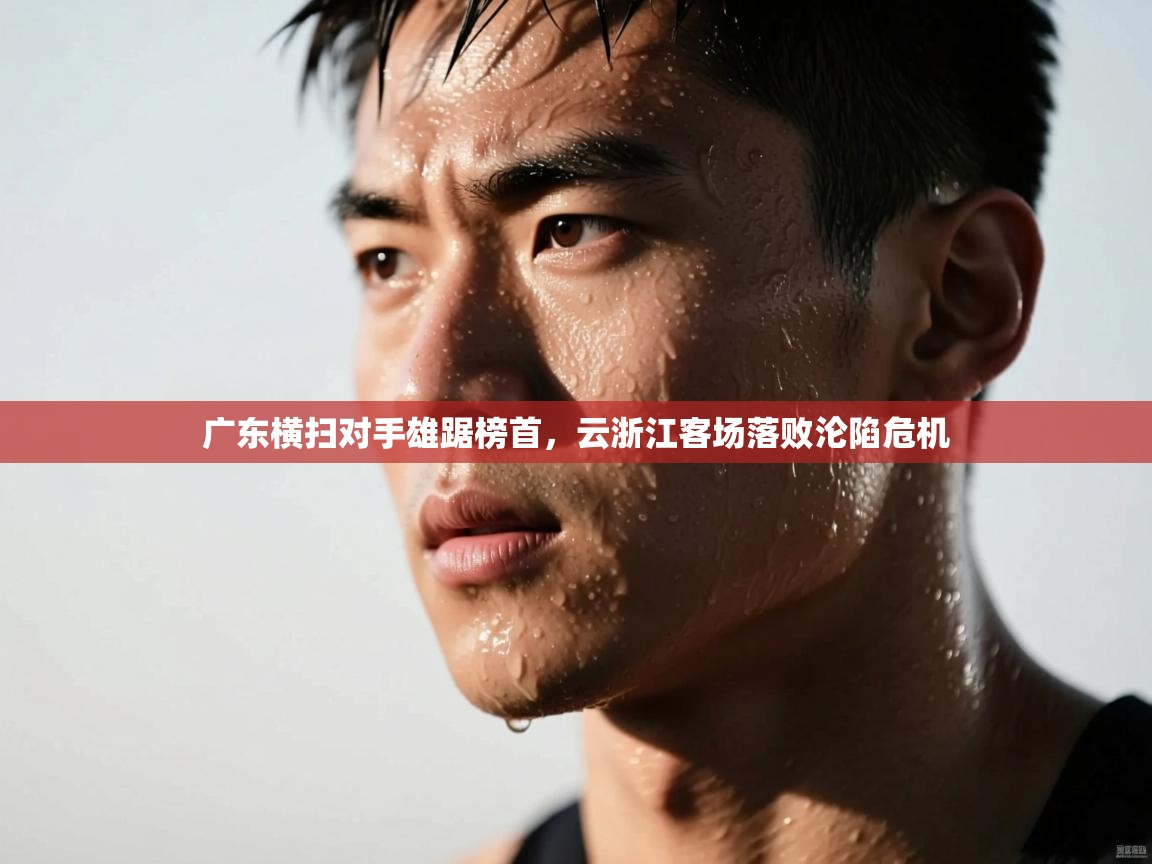 广东横扫对手雄踞榜首,云浙江客场落败沦陷危机 第1张