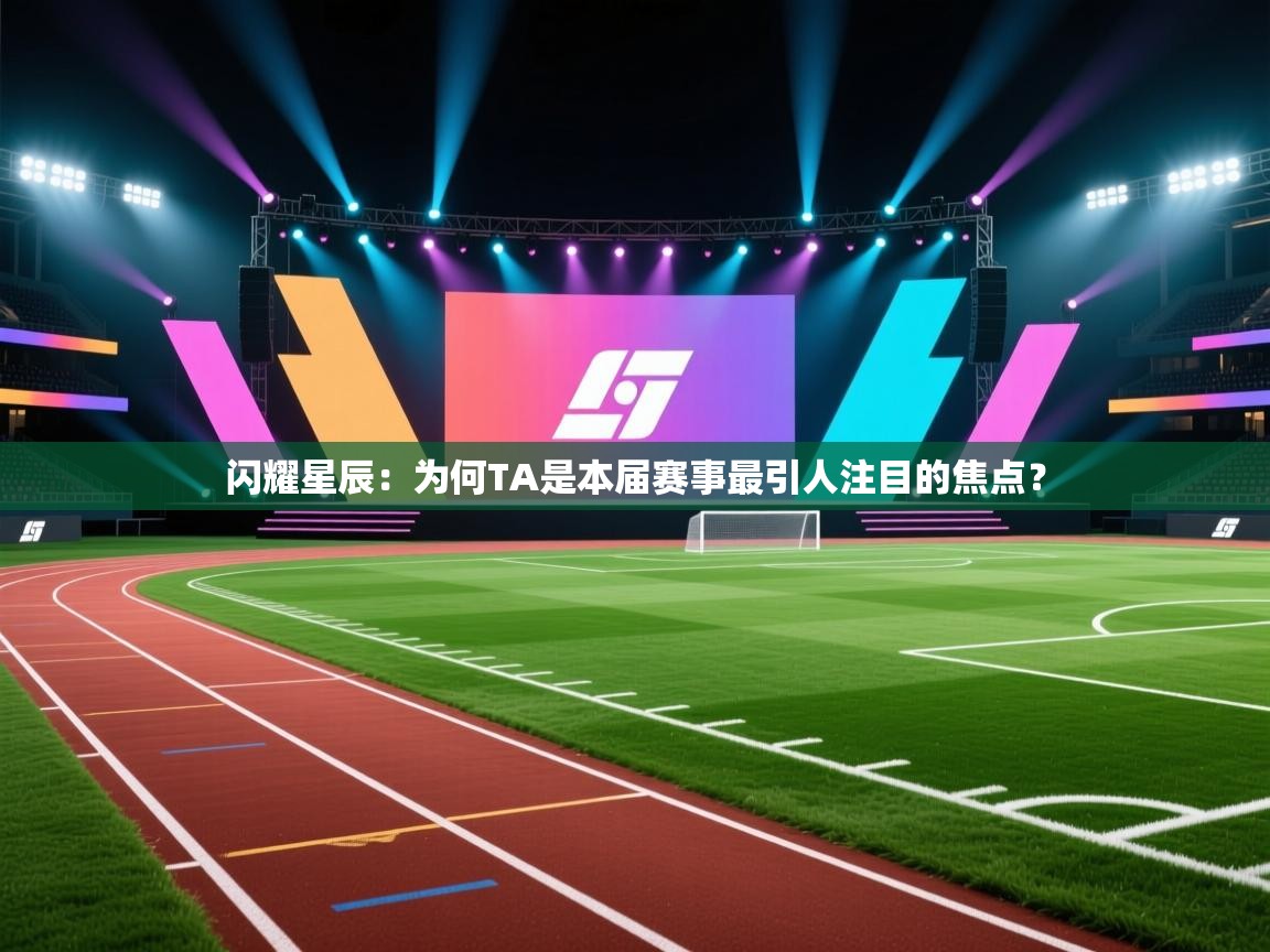 闪耀星辰：为何TA是本届赛事最引人注目的焦点？  第1张