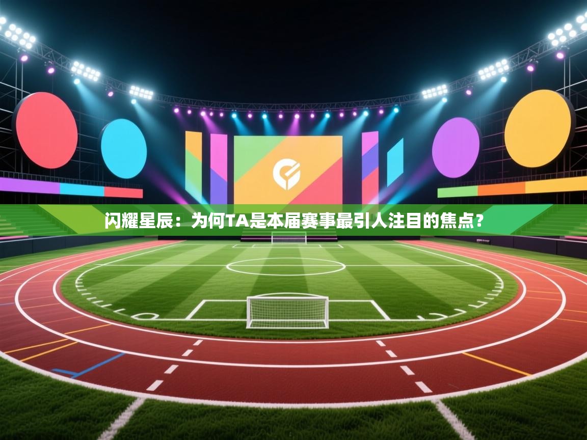 闪耀星辰：为何TA是本届赛事最引人注目的焦点？  第2张