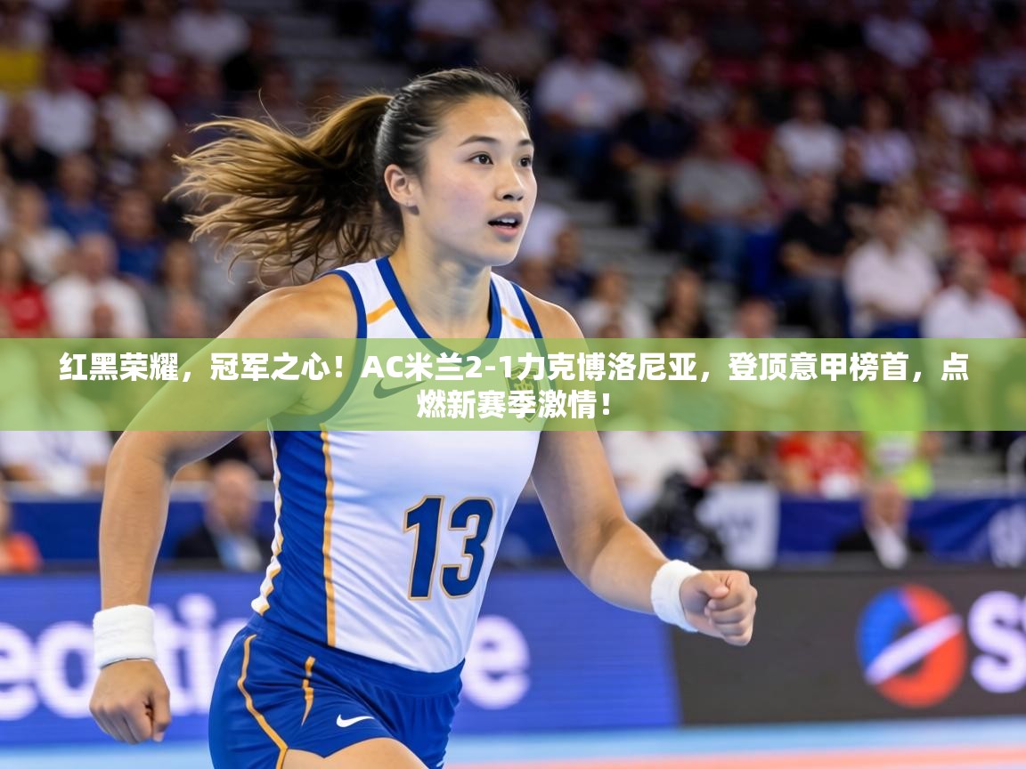 红黑荣耀,冠军之心!AC米兰2-1力克博洛尼亚,登顶意甲榜首,点燃新赛季激情! 第1张