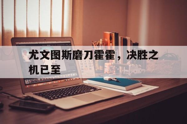 开云体育入口-尤文图斯磨刀霍霍，决胜之机已至的简单介绍