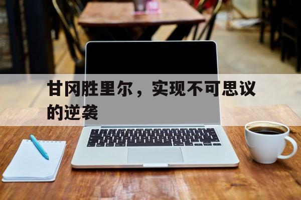 开云体育登录-甘冈胜里尔，实现不可思议的逆袭的简单介绍