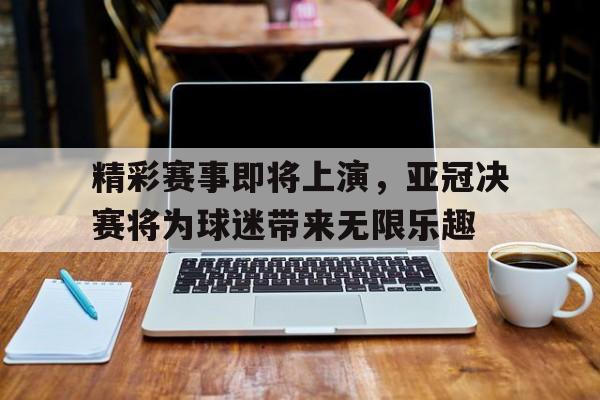 开云体育网页版入口-关于精彩赛事即将上演，亚冠决赛将为球迷带来无限乐趣的信息