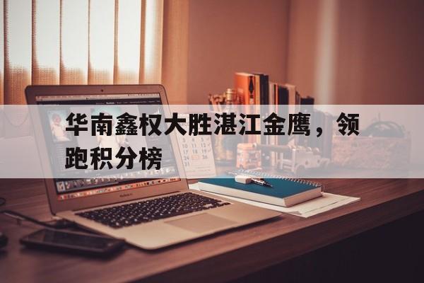 开云体育网页版-华南鑫权大胜湛江金鹰，领跑积分榜的简单介绍